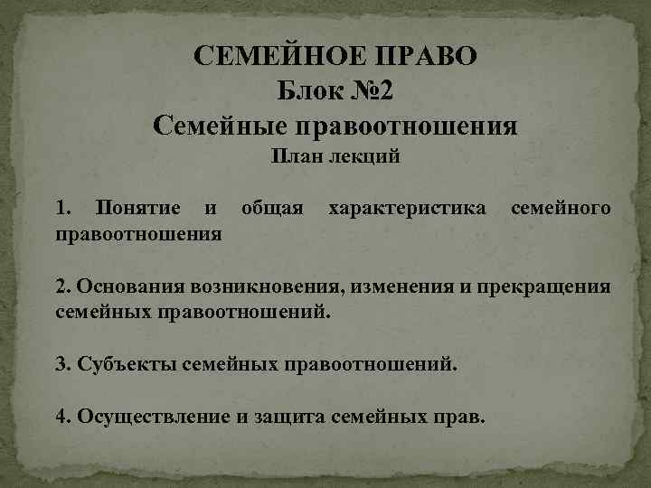 СЕМЕЙНОЕ ПРАВО Блок № 2 Семейные правоотношения План лекций 1. Понятие и общая характеристика
