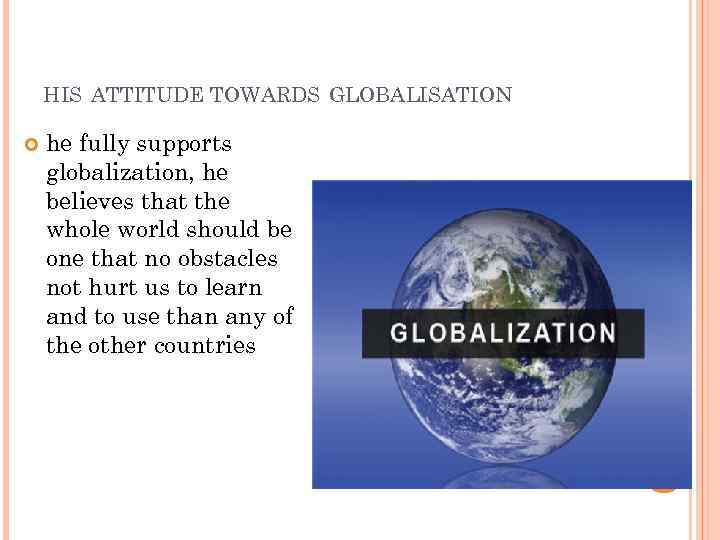 HIS ATTITUDE TOWARDS GLOBALISATION he fully supports globalization, he believes that the whole world