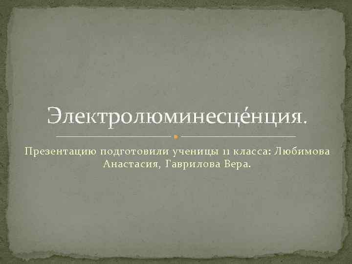 Электролюминесце нция. Презентацию подготовили ученицы 11 класса: Любимова Анастасия, Гаврилова Вера. 