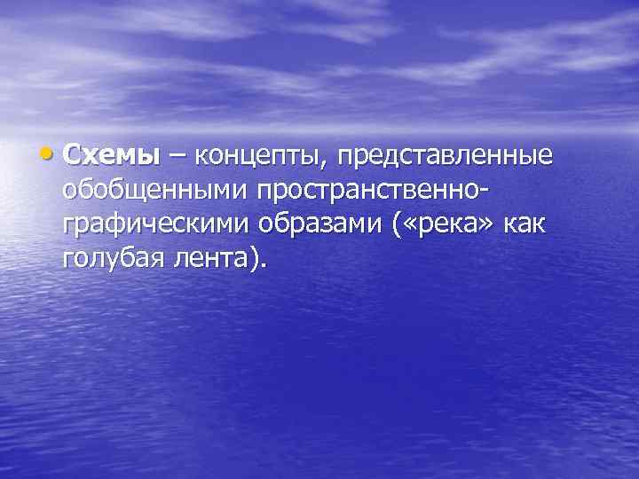  • Схемы – концепты, представленные обобщенными пространственнографическими образами ( «река» как голубая лента).
