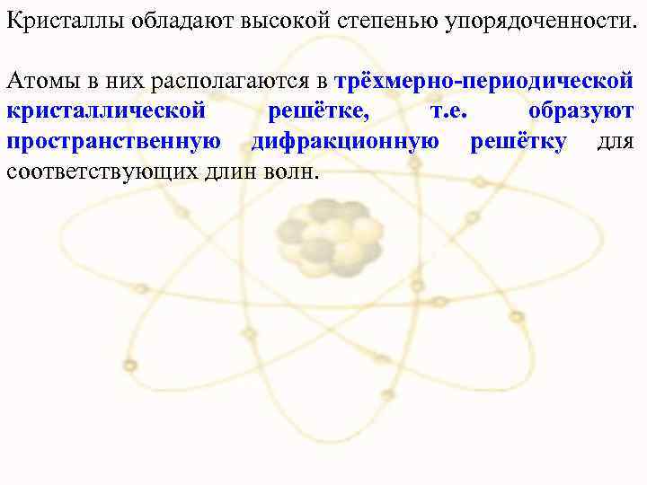 Кристаллы обладают высокой степенью упорядоченности. Атомы в них располагаются в трёхмерно-периодической кристаллической решётке, т.