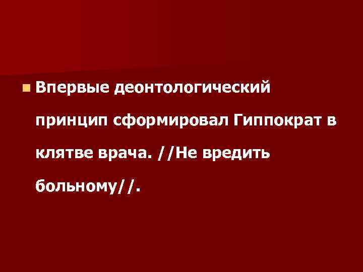 n Впервые деонтологический принцип сформировал Гиппократ в клятве врача. //Не вредить больному//. 