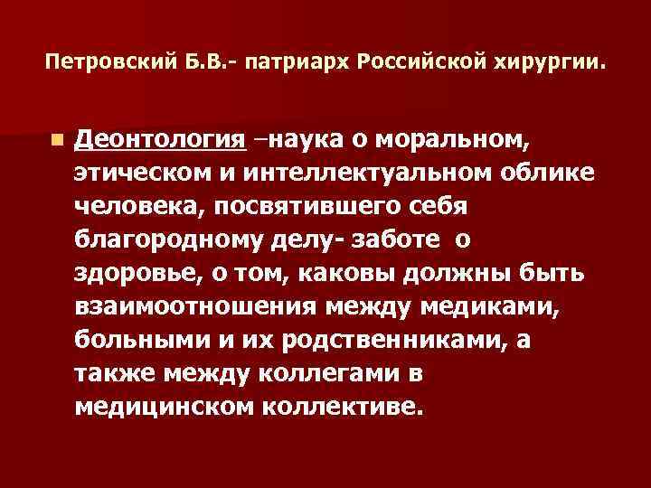 Петровский Б. В. - патриарх Российской хирургии. n Деонтология –наука о моральном, этическом и