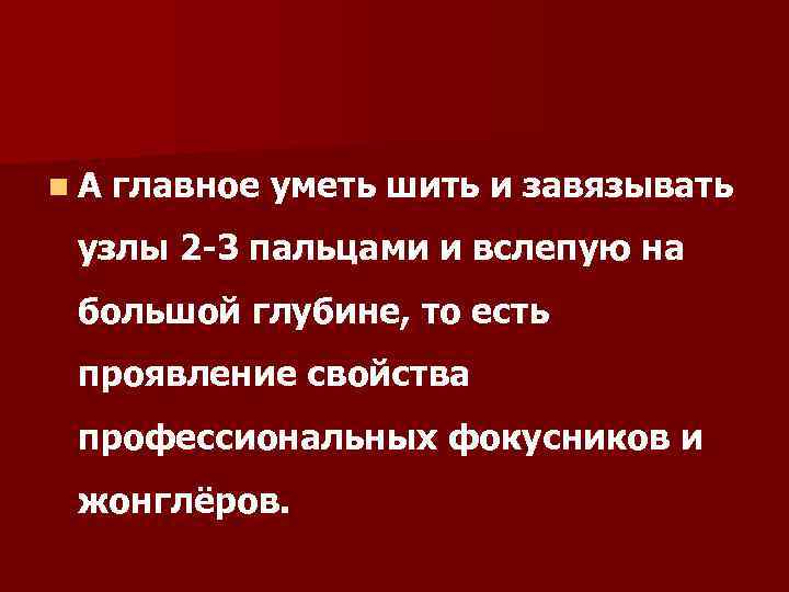 n. А главное уметь шить и завязывать узлы 2 -3 пальцами и вслепую на