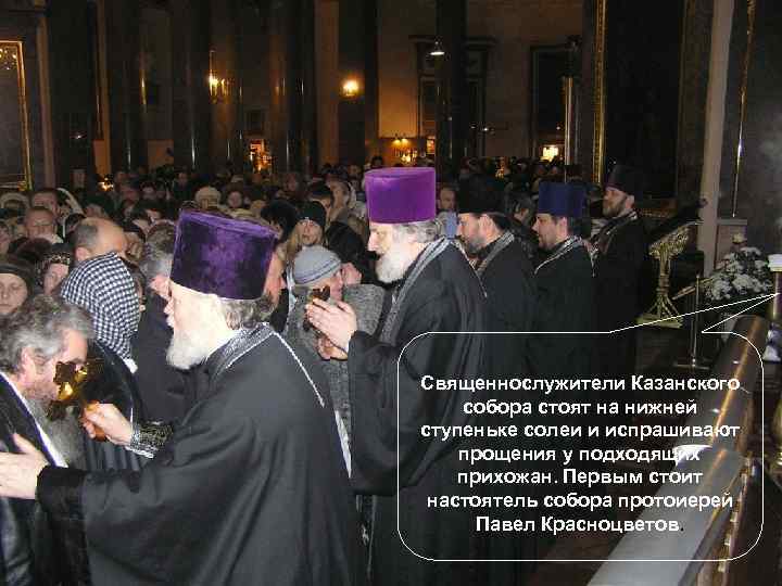 Священнослужители Казанского собора стоят на нижней ступеньке солеи и испрашивают прощения у подходящих прихожан.