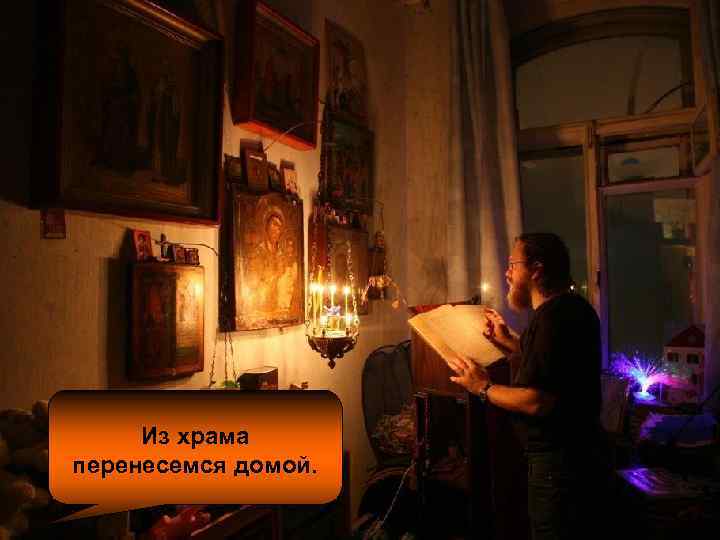 Из храма перенесемся домой. 