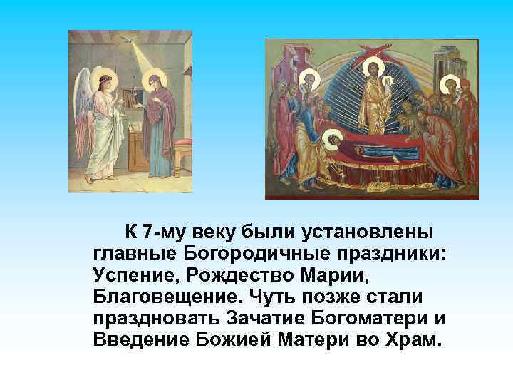 К 7 -му веку были установлены главные Богородичные праздники: Успение, Рождество Марии, Благовещение. Чуть