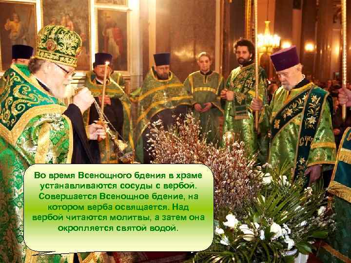 Во время Всенощного бдения в храме устанавливаются сосуды с вербой. Совершается Всенощное бдение, на