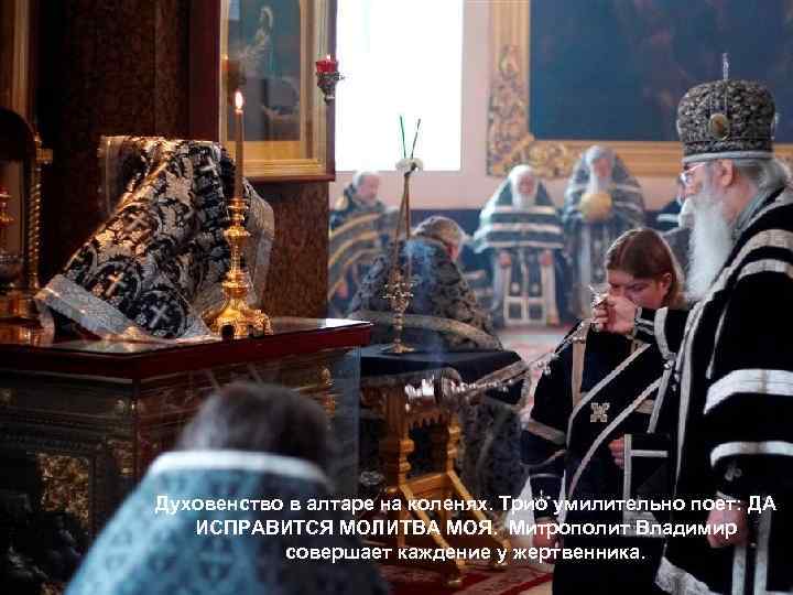 Духовенство в алтаре на коленях. Трио умилительно поет: ДА ИСПРАВИТСЯ МОЛИТВА МОЯ. Митрополит Владимир