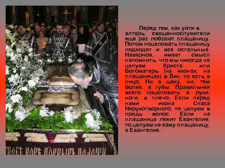 Перед тем, как уйти в алтарь, священнослужители еще раз лобзают плащаницу. Потом поцеловать плащаницу