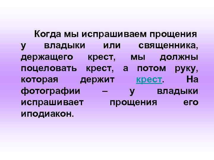 Когда мы испрашиваем прощения у владыки или священника, держащего крест, мы должны поцеловать крест,
