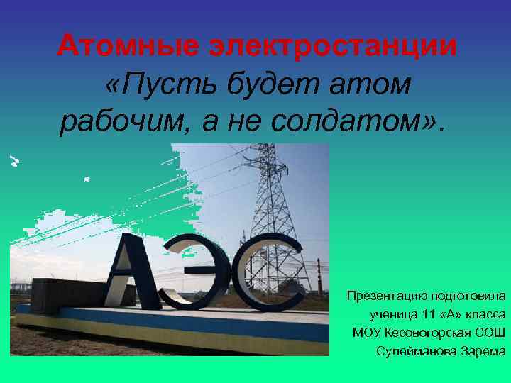 Атомные электростанции «Пусть будет атом рабочим, а не солдатом» . Презентацию подготовила ученица 11