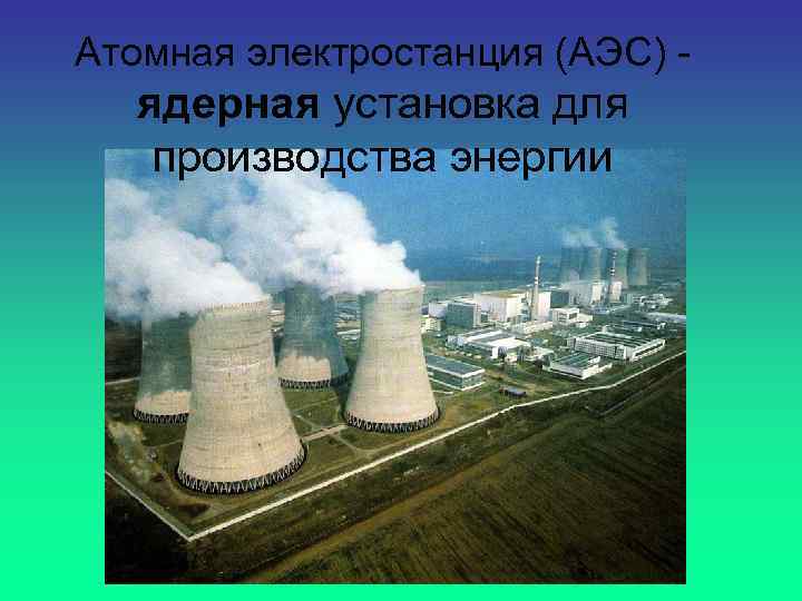 Атомная электростанция (АЭС) - ядерная установка для производства энергии 