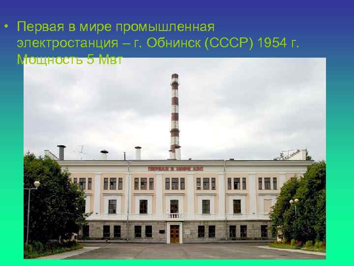  • Первая в мире промышленная электростанция – г. Обнинск (СССР) 1954 г. Мощность