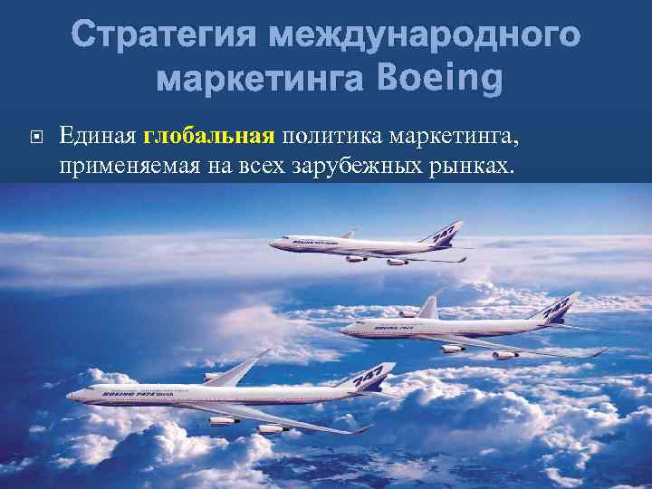 Стратегия международного маркетинга Boeing Единая глобальная политика маркетинга, применяемая на всех зарубежных рынках. 