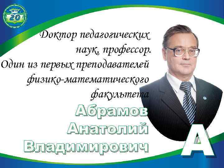 Доктор педагогических наук, профессор. Один из первых преподавателей физико-математического факультета Абрамов Анатолий Владимирович A