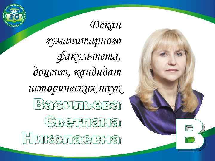 Декан гуманитарного факультета, доцент, кандидат исторических наук Васильева Светлана Николаевна В 