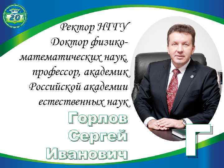 Ректор НГГУ Доктор физикоматематических наук, профессор, академик Российской академии естественных наук Горлов Сергей Иванович