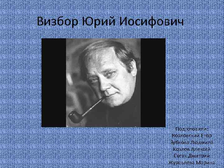 Визбор Юрий Иосифович Подготовили: Козловский Егор Зубкова Людмила Козлов Алексей Сотак Дмитрий Журавлева Марина