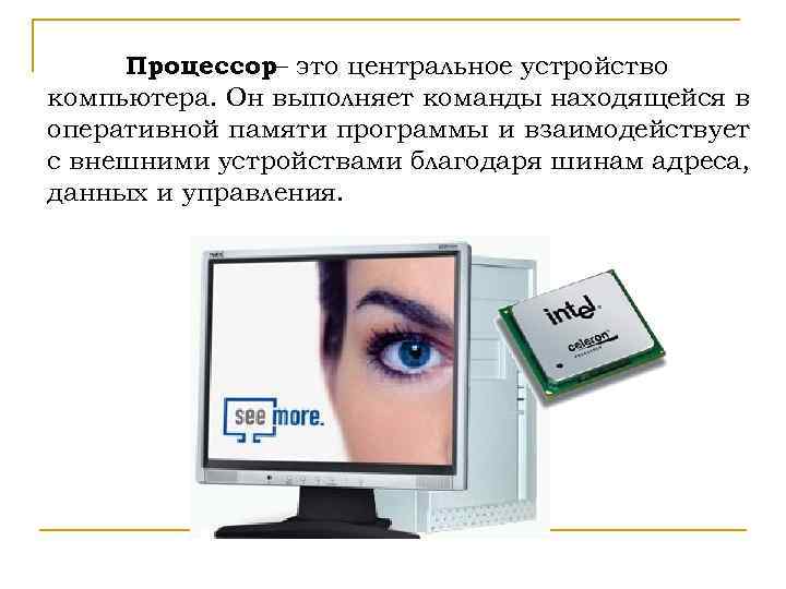 Процессор– это центральное устройство компьютера. Он выполняет команды находящейся в оперативной памяти программы и