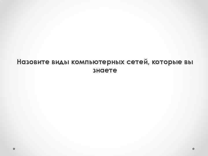 Назовите виды компьютерных сетей, которые вы знаете 