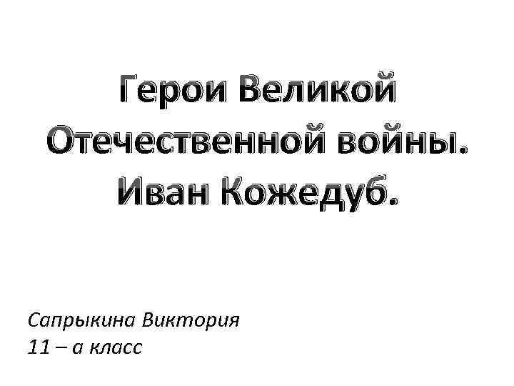 Герои Великой Отечественной войны. Иван Кожедуб. Сапрыкина Виктория 11 – а класс 