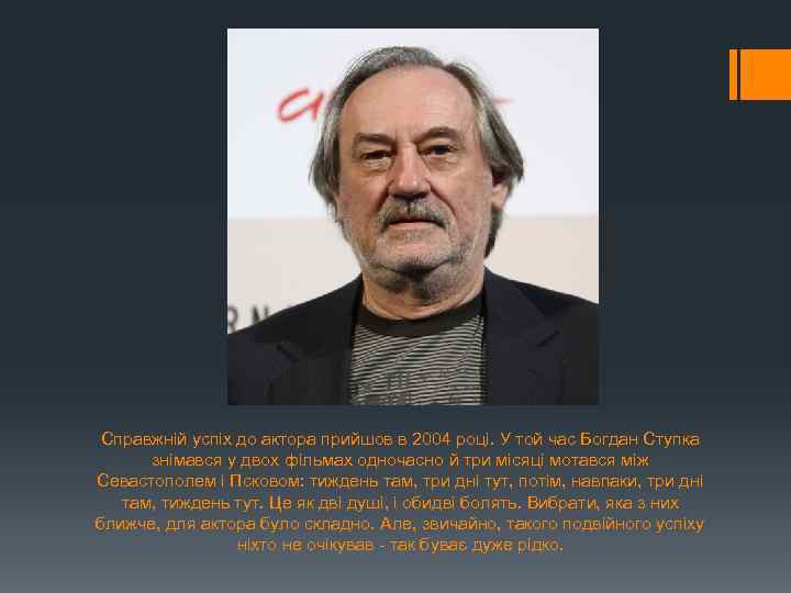 Справжній успіх до актора прийшов в 2004 році. У той час Богдан Ступка знімався