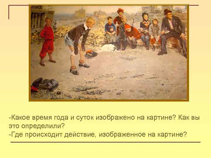 -Какое время года и суток изображено на картине? Как вы это определили? -Где происходит