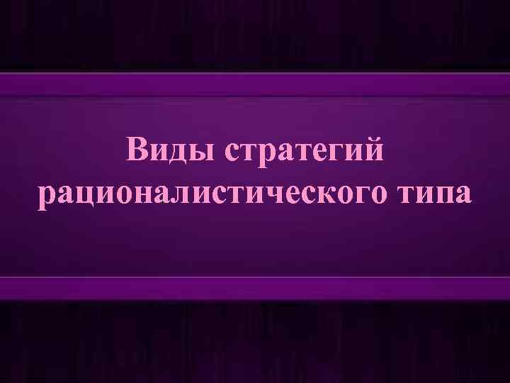 Виды стратегий рационалистического типа 