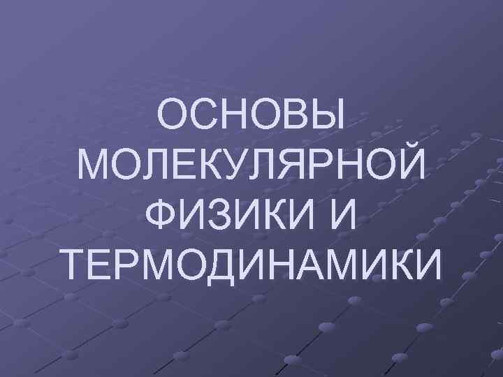 ОСНОВЫ МОЛЕКУЛЯРНОЙ ФИЗИКИ И ТЕРМОДИНАМИКИ 