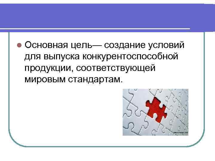 l Основная цель— создание условий для выпуска конкурентоспособной продукции, соответствующей мировым стандартам. 