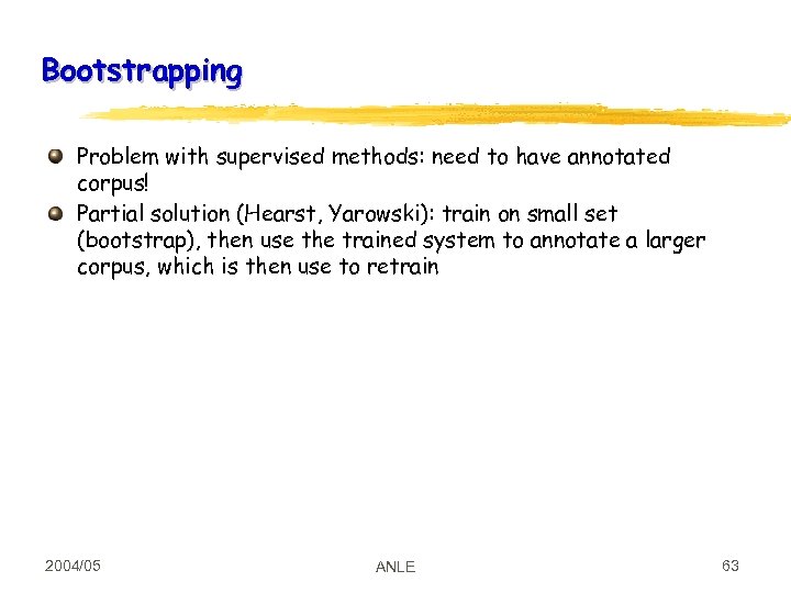 Bootstrapping Problem with supervised methods: need to have annotated corpus! Partial solution (Hearst, Yarowski):