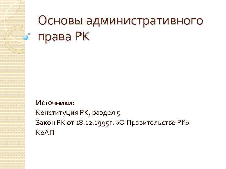 Основы административного права РК Источники: Конституция РК, раздел 5 Закон РК от 18. 12.