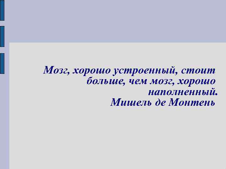 Мозг, хорошо устроенный, стоит больше, чем мозг, хорошо наполненный. Мишель де Монтень 
