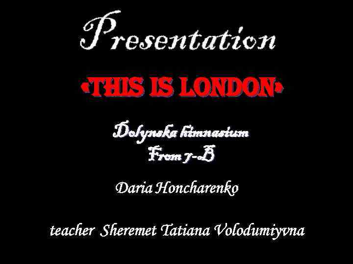 Presentation «This is London» Dolynska himnasium From 7 -B Daria Honcharenko teacher Sheremet Tatiana