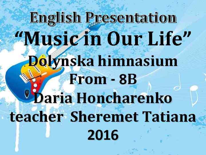 English Presentation “Music in Our Life” Dolynska himnasium From - 8 B Daria Honcharenko