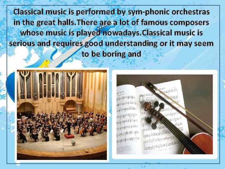 Classical music is performed by sym-phonic orchestras in the great halls. There a lot