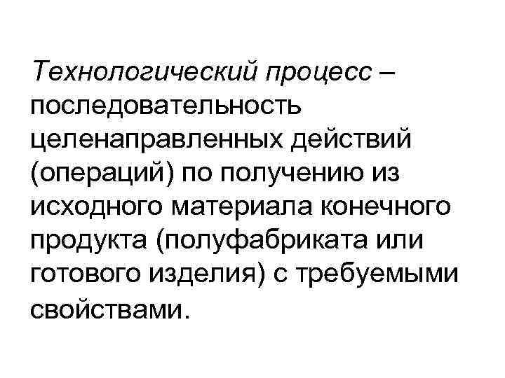 Технологический процесс – последовательность целенаправленных действий (операций) по получению из исходного материала конечного продукта