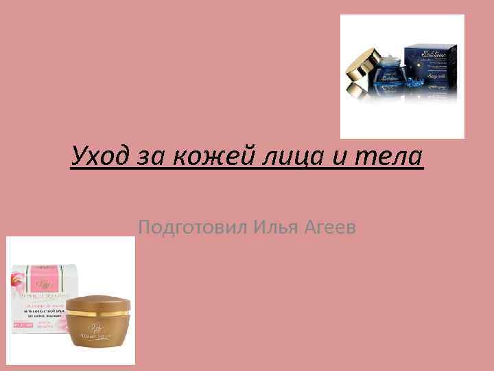 Уход за кожей лица и тела Подготовил Илья Агеев 