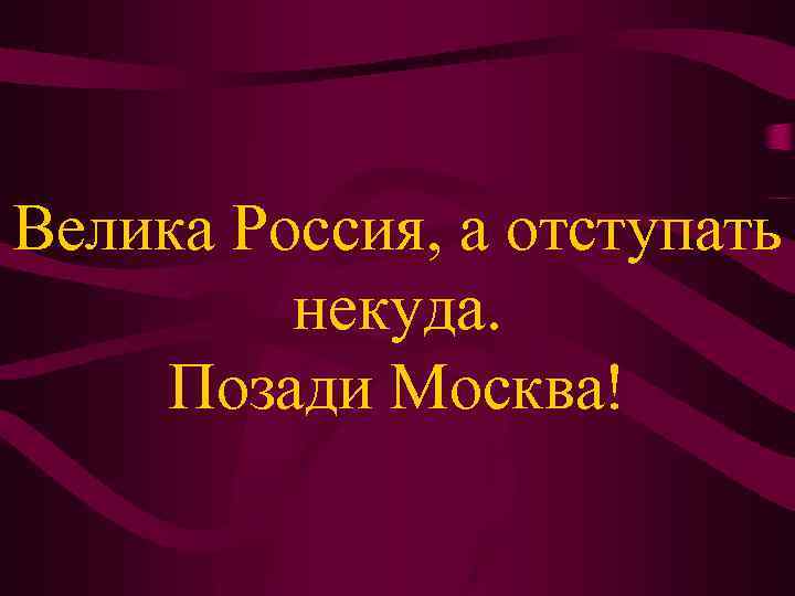 Велика Россия, а отступать некуда. Позади Москва! 