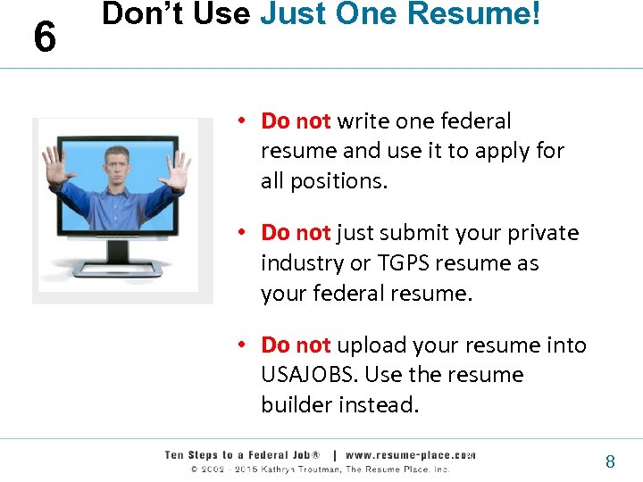 6 Don’t Use Just One Resume! • Do not write one federal resume and