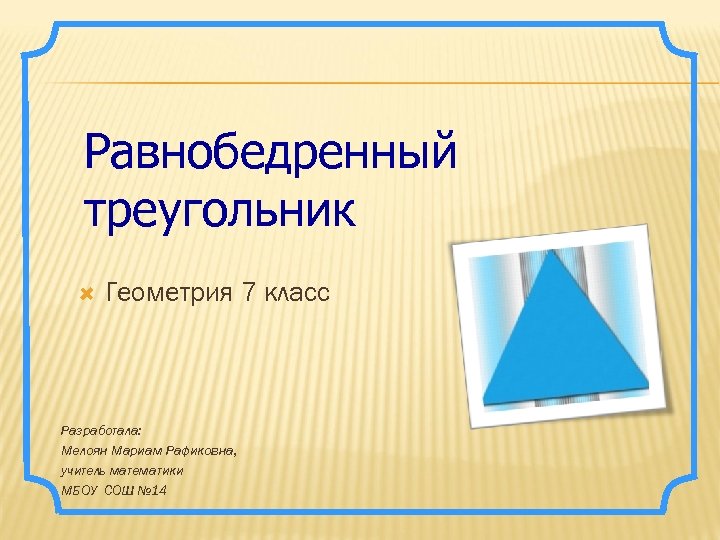 Равнобедренный треугольник Геометрия 7 класс Разработала: Мелоян Мариам Рафиковна, учитель математики МБОУ СОШ №