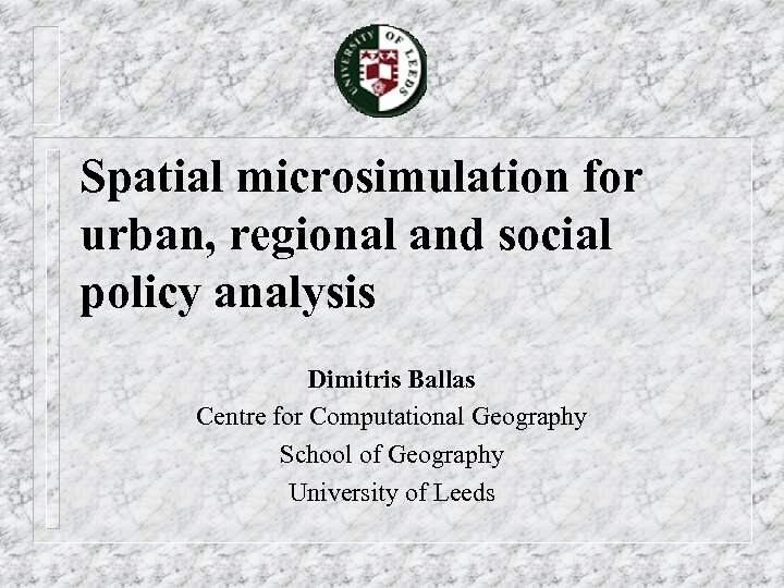 Spatial microsimulation for urban, regional and social policy analysis Dimitris Ballas Centre for Computational