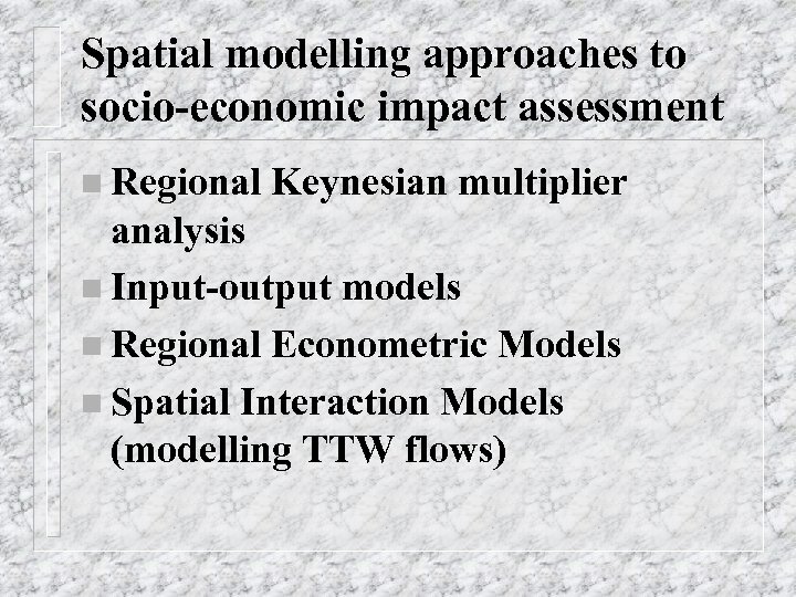 Spatial modelling approaches to socio-economic impact assessment n Regional Keynesian multiplier analysis n Input-output