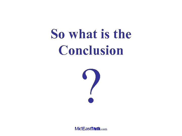 So what is the Conclusion ? Mid. East. Truth. com 