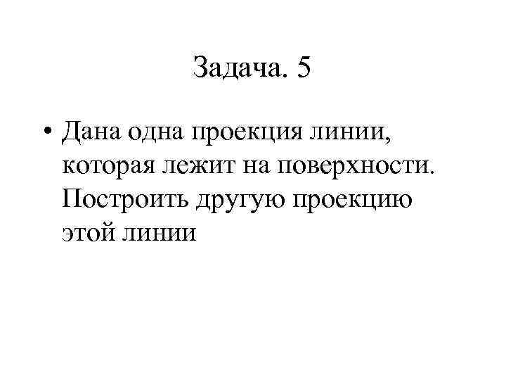 Задача. 5 • Дана одна проекция линии, которая лежит на поверхности. Построить другую проекцию