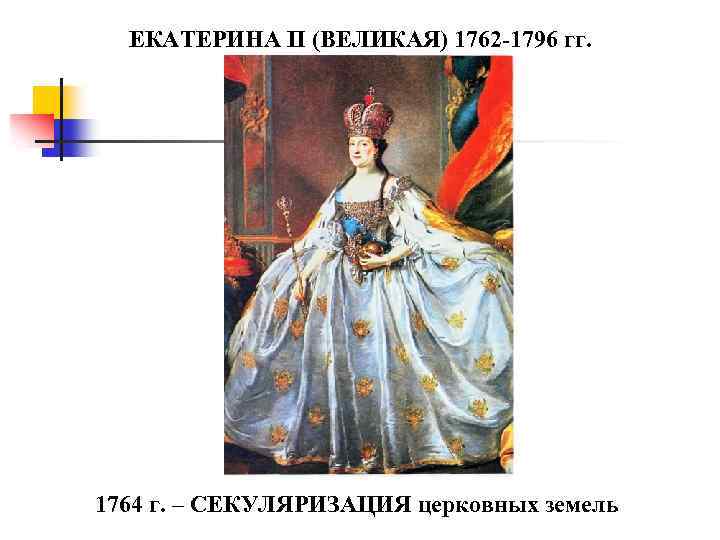 ЕКАТЕРИНА II (ВЕЛИКАЯ) 1762 -1796 гг. 1764 г. – СЕКУЛЯРИЗАЦИЯ церковных земель 