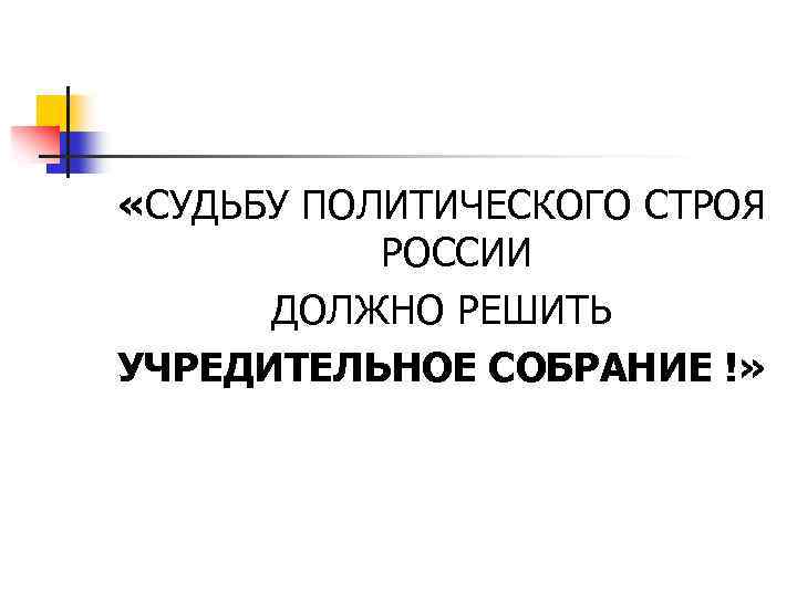  «СУДЬБУ ПОЛИТИЧЕСКОГО СТРОЯ РОССИИ ДОЛЖНО РЕШИТЬ УЧРЕДИТЕЛЬНОЕ СОБРАНИЕ !» 