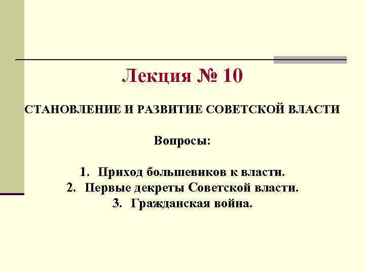 Лекция № 10 СТАНОВЛЕНИЕ И РАЗВИТИЕ СОВЕТСКОЙ ВЛАСТИ Вопросы: 1. Приход большевиков к власти.