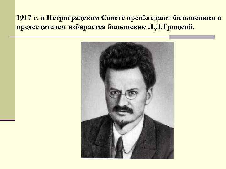 1917 г. в Петроградском Совете преобладают большевики и председателем избирается большевик Л. Д. Троцкий.